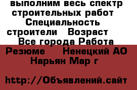 выполним весь спектр строительных работ › Специальность ­ строители › Возраст ­ 31 - Все города Работа » Резюме   . Ненецкий АО,Нарьян-Мар г.